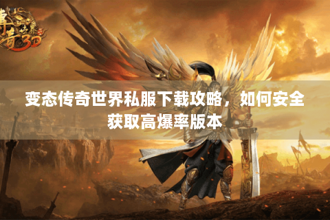 变态传奇世界私服下载攻略，如何安全获取高爆率版本