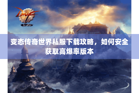 变态传奇世界私服下载攻略，如何安全获取高爆率版本