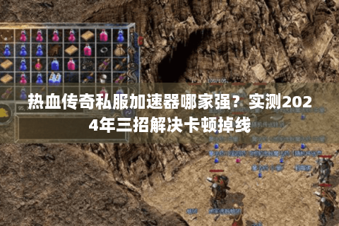 热血传奇私服加速器哪家强？实测2024年三招解决卡顿掉线