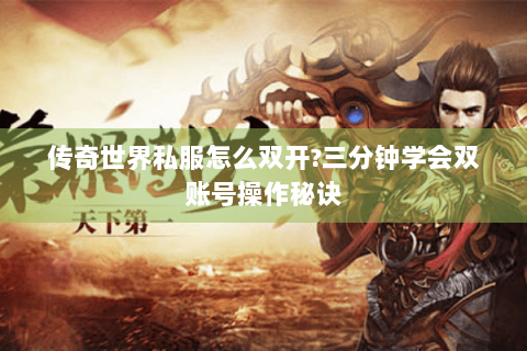 传奇世界私服怎么双开?三分钟学会双账号操作秘诀