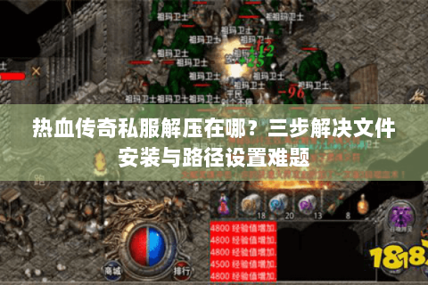 热血传奇私服解压在哪？三步解决文件安装与路径设置难题
