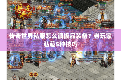 传奇世界私服怎么调极品装备？老玩家私藏5种技巧
