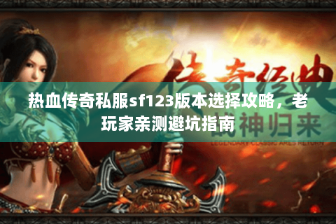 热血传奇私服sf123版本选择攻略，老玩家亲测避坑指南