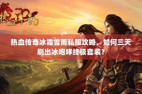 热血传奇冰霜雪雨私服攻略，如何三天刷出冰咆哮终极套装？