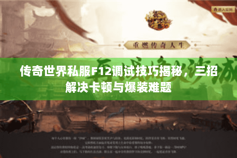 传奇世界私服F12调试技巧揭秘，三招解决卡顿与爆装难题