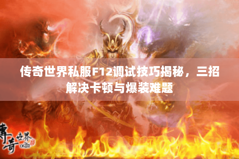 传奇世界私服F12调试技巧揭秘，三招解决卡顿与爆装难题