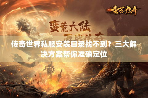 传奇世界私服安装目录找不到？三大解决方案帮你准确定位