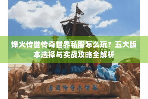 烽火传世传奇世界私服怎么玩？五大版本选择与实战攻略全解析