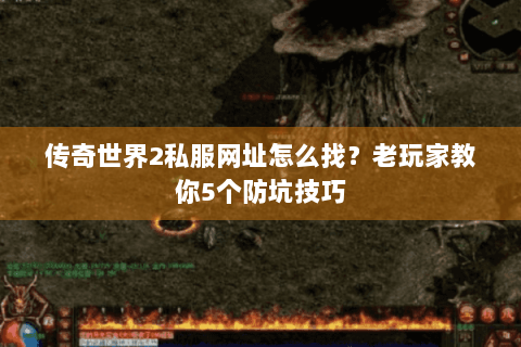 传奇世界2私服网址怎么找？老玩家教你5个防坑技巧