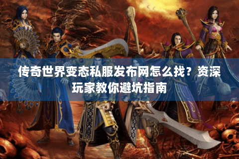 传奇世界变态私服发布网怎么找？资深玩家教你避坑指南