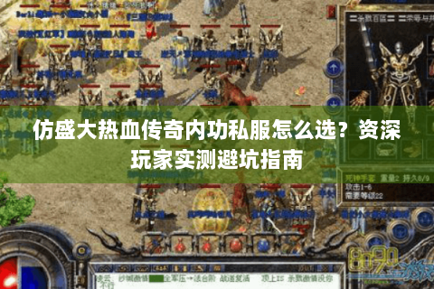 仿盛大热血传奇内功私服怎么选？资深玩家实测避坑指南