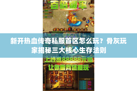 新开热血传奇私服首区怎么玩？骨灰玩家揭秘三大核心生存法则