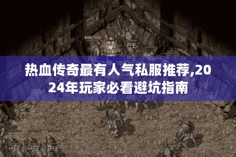 热血传奇最有人气私服推荐,2024年玩家必看避坑指南