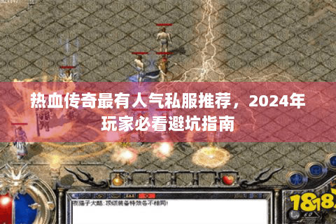 热血传奇最有人气私服推荐，2024年玩家必看避坑指南