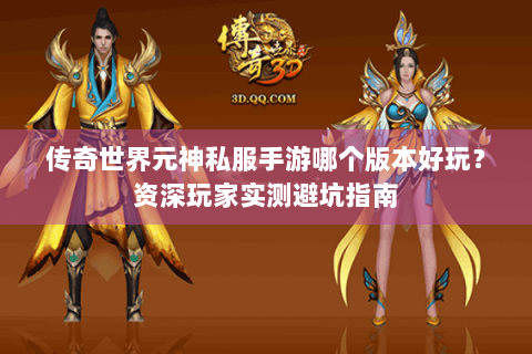 传奇世界元神私服手游哪个版本好玩？资深玩家实测避坑指南