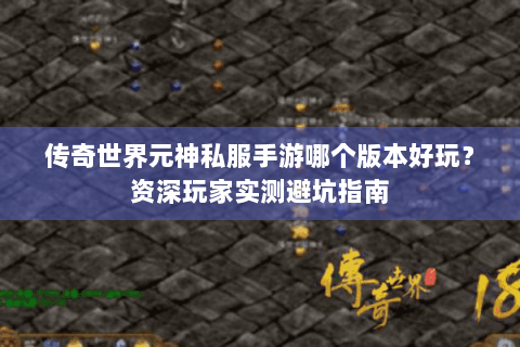 传奇世界元神私服手游哪个版本好玩？资深玩家实测避坑指南