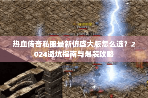 热血传奇私服最新仿盛大版怎么选？2024避坑指南与爆装攻略
