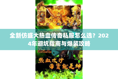 全新仿盛大热血传奇私服怎么选？2024年避坑指南与爆装攻略