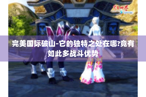 完美国际破山-它的独特之处在哪?竟有如此多战斗优势