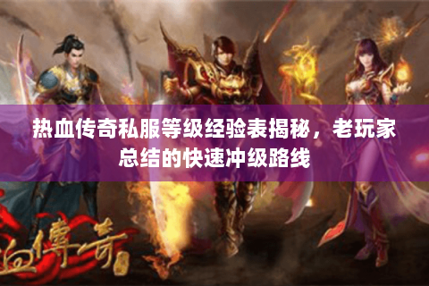 热血传奇私服等级经验表揭秘，老玩家总结的快速冲级路线