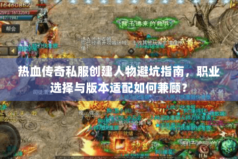 热血传奇私服创建人物避坑指南，职业选择与版本适配如何兼顾？