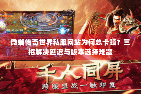 微端传奇世界私服网站为何总卡顿？三招解决延迟与版本选择难题