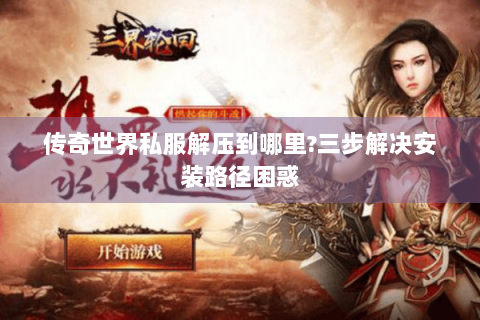 传奇世界私服解压到哪里?三步解决安装路径困惑