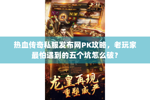 热血传奇私服发布网PK攻略，老玩家最怕遇到的五个坑怎么破？