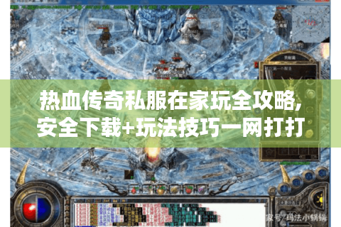 热血传奇私服在家玩全攻略,安全下载+玩法技巧一网打打尽