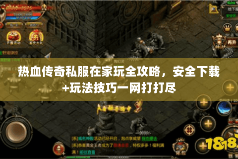 热血传奇私服在家玩全攻略，安全下载+玩法技巧一网打打尽