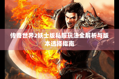 传奇世界2妖士版私服玩法全解析与版本选择指南