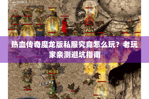 热血传奇魔龙版私服究竟怎么玩？老玩家亲测避坑指南