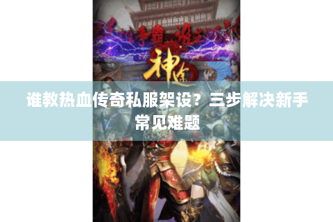 谁教热血传奇私服架设？三步解决新手常见难题