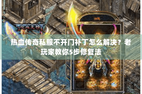 热血传奇私服不开门补丁怎么解决？老玩家教你5步修复法