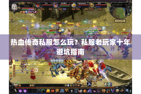 热血传奇私服怎么玩？私服老玩家十年避坑指南