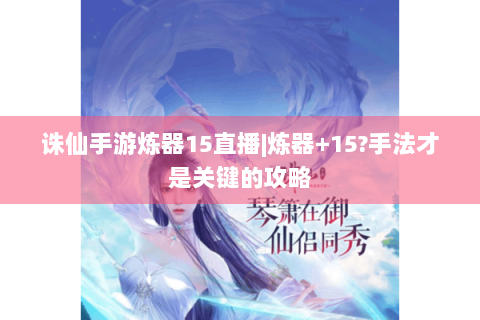 诛仙手游炼器15直播|炼器+15?手法才是关键的攻略