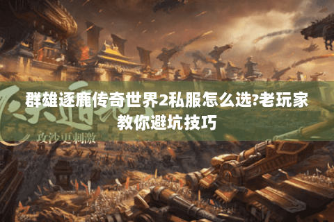 群雄逐鹿传奇世界2私服怎么选?老玩家教你避坑技巧