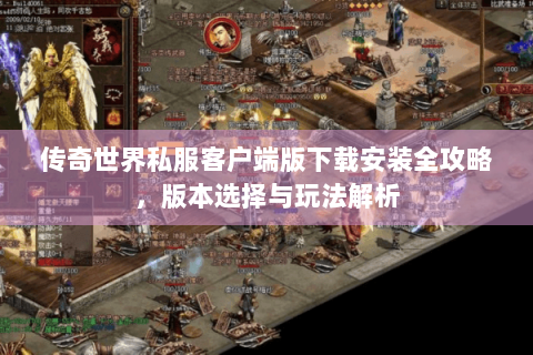 传奇世界私服客户端版下载安装全攻略，版本选择与玩法解析