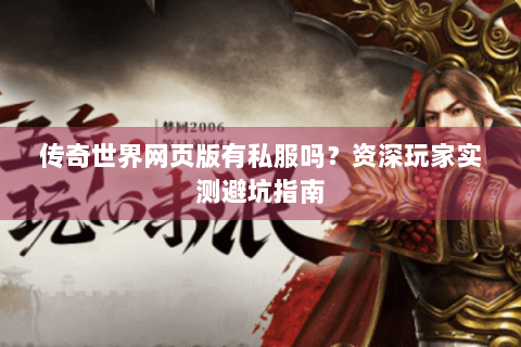 传奇世界网页版有私服吗？资深玩家实测避坑指南