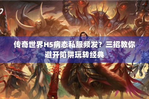 传奇世界H5病态私服频发？三招教你避开陷阱玩转经典