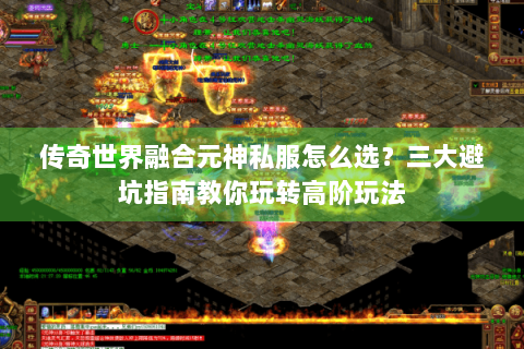 传奇世界融合元神私服怎么选？三大避坑指南教你玩转高阶玩法