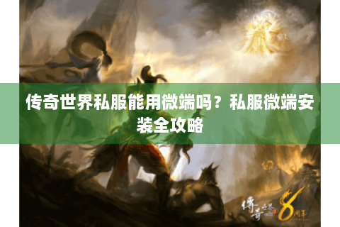 传奇世界私服能用微端吗？私服微端安装全攻略
