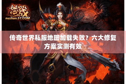 传奇世界私服地图加载失败？六大修复方案实测有效