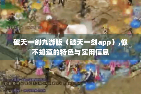 破天一剑九游版（破天一剑app）,你不知道的特色与实用信息