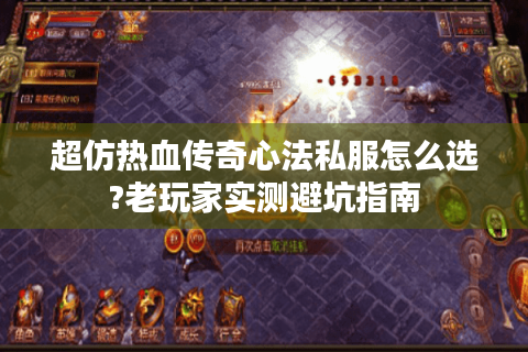 超仿热血传奇心法私服怎么选?老玩家实测避坑指南