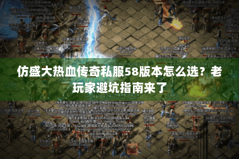 仿盛大热血传奇私服58版本怎么选？老玩家避坑指南来了