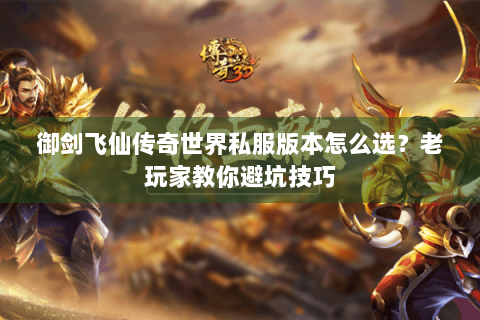御剑飞仙传奇世界私服版本怎么选？老玩家教你避坑技巧