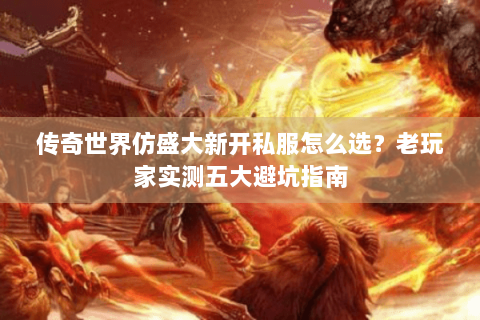 传奇世界仿盛大新开私服怎么选？老玩家实测五大避坑指南
