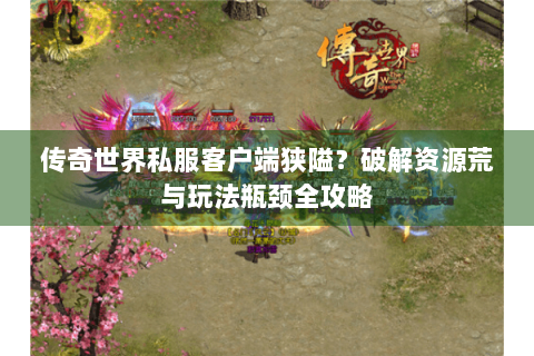 传奇世界私服客户端狭隘？破解资源荒与玩法瓶颈全攻略