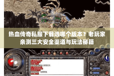 热血传奇私服下载选哪个版本？老玩家亲测三大安全渠道与玩法秘籍